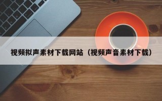 伊春视频拟声素材下载网站（视频声音素材下载）