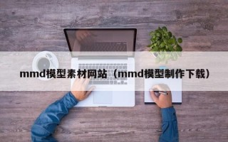 伊春mmd模型素材网站（mmd模型制作下载）