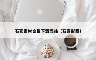 伊春石膏素材合集下载网站（石膏彩图）