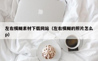 伊春左右模糊素材下载网站（左右模糊的照片怎么p）
