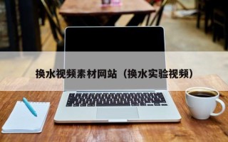 伊春换水视频素材网站（换水实验视频）