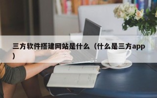 伊春三方软件搭建网站是什么（什么是三方app）
