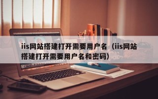 伊春iis网站搭建打开需要用户名（iis网站搭建打开需要用户名和密码）