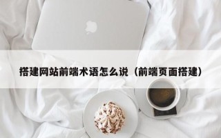 伊春搭建网站前端术语怎么说（前端页面搭建）