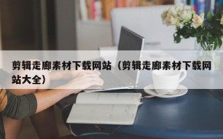 伊春剪辑走廊素材下载网站（剪辑走廊素材下载网站大全）