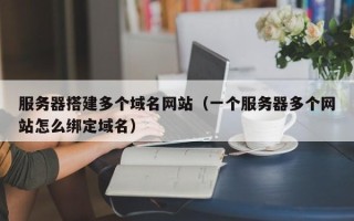 伊春服务器搭建多个域名网站（一个服务器多个网站怎么绑定域名）