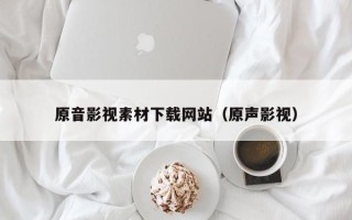 伊春原音影视素材下载网站（原声影视）