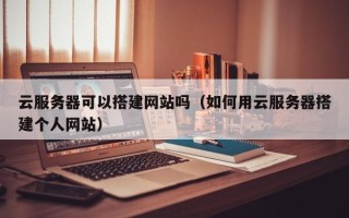 伊春云服务器可以搭建网站吗（如何用云服务器搭建个人网站）