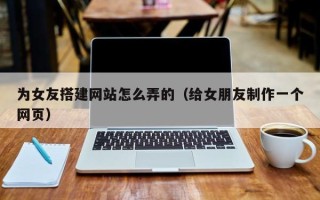 伊春为女友搭建网站怎么弄的（给女朋友制作一个网页）
