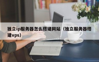 伊春独立ip服务器怎么搭建网站（独立服务器搭建vps）