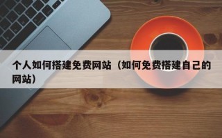 伊春个人如何搭建免费网站（如何免费搭建自己的网站）