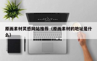 伊春原画素材灵感网站推荐（原画素材的地址是什么）