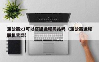伊春蒲公英x1可以搭建远程网站吗（蒲公英远程联机官网）