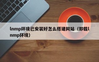 伊春lnmp环境已安装好怎么搭建网站（卸载lnmp环境）