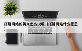 伊春搭建网站的英文怎么说呢（搭建网站什么意思）
